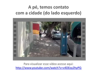 A pé, temos contato
com a cidade (do lado esquerdo)
Para visualizar esse vídeo acesse aqui:
http://www.youtube.com/watch?v=v4DEoy2hyPQ
 