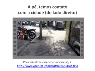 A pé, temos contato
com a cidade (do lado direito)
Para visualizar esse vídeo acesse aqui:
http://www.youtube.com/watch?v=cCjlIwa3P2I
 
