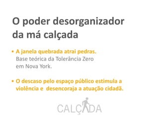 O poder desorganizador
da má calçada
• A janela quebrada atrai pedras.
Base teórica da Tolerância Zero
em Nova York.
• O descaso pelo espaço público estimula a
violência e desencoraja a atuação cidadã.
 