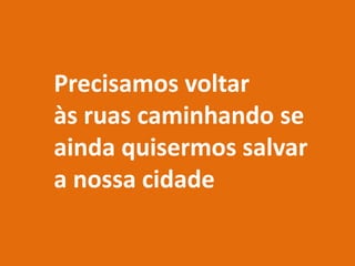 Precisamos voltar
às ruas caminhando se
ainda quisermos salvar
a nossa cidade
 