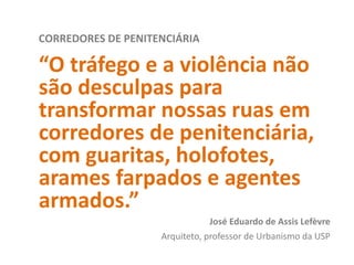 CORREDORES DE PENITENCIÁRIA
“O tráfego e a violência não
são desculpas para
transformar nossas ruas em
corredores de penitenciária,
com guaritas, holofotes,
arames farpados e agentes
armados.”
José Eduardo de Assis Lefèvre
Arquiteto, professor de Urbanismo da USP
 