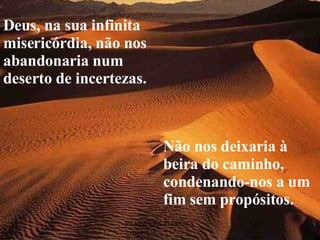 Não nos deixaria à beira do caminho, condenando-nos a um fim sem propósitos. Deus, na sua infinita misericórdia, não nos abandonaria num deserto de incertezas. 