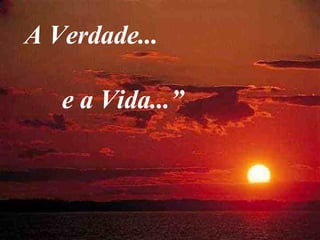 A Verdade... e a Vida...” 