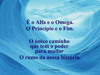 O único caminho  que tem o poder  para mudar  O rumo da nossa história. É o Alfa e o Omega. O Princípio e o Fim. 
