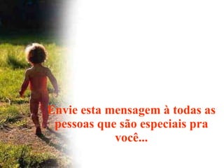 Envie esta mensagem à todas as pessoas que são especiais pra você... 