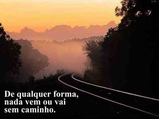 De qualquer forma,  nada vem ou vai  sem caminho. 