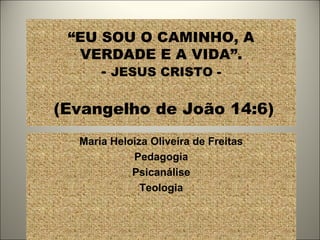 “EU SOU O CAMINHO, A
VERDADE E A VIDA”.
- JESUS CRISTO -
(Evangelho de João 14:6)
Maria Heloiza Oliveira de Freitas
Pedagogia
Psicanálise
Teologia
 