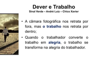 Dever e Trabalho
Sinal Verde – André Luiz – Chico Xavier
• A câmara fotográfica nos retrata por
fora, mas o trabalho nos retrata por
dentro;
• Quando o trabalhador converte o
trabalho em alegria, o trabalho se
transforma na alegria do trabalhador.
 