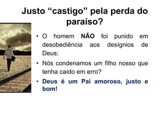 Justo “castigo” pela perda do
paraíso?
• O homem NÃO foi punido em
desobediência aos desígnios de
Deus;
• Nós condenamos um filho nosso que
tenha caído em erro?
• Deus é um Pai amoroso, justo e
bom!
 