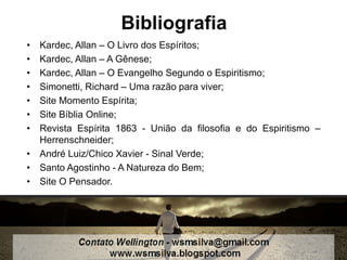 Bibliografia
• Kardec, Allan – O Livro dos Espíritos;
• Kardec, Allan – A Gênese;
• Kardec, Allan – O Evangelho Segundo o Espiritismo;
• Simonetti, Richard – Uma razão para viver;
• Site Momento Espírita;
• Site Bíblia Online;
• Revista Espírita 1863 - União da filosofia e do Espiritismo –
Herrenschneider;
• André Luiz/Chico Xavier - Sinal Verde;
• Santo Agostinho - A Natureza do Bem;
• Site O Pensador.
 