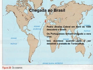 Chegada ao Brasil
Pedro alvares Cabral em Abril de 1500
descobre o Brasil.
Os Portugueses tinham chegado a vera
cruz.
Isto acontece quando está a ser
debatido o tratado de Tordesilhas.
 