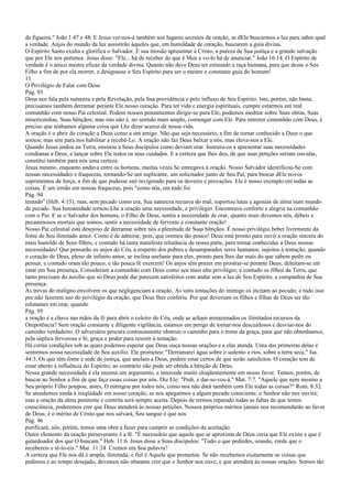 da figueira." João 1:47 e 48. E Jesus ver-nos-á também nos lugares secretos de oração, se dEle buscarmos a luz para saber qual
a verdade. Anjos do mundo da luz assistirão àqueles que, em humildade de coração, buscarem a guia divina.
O Espírito Santo exalta e glorifica o Salvador. É sua missão apresentar a Cristo, a pureza de Sua justiça e a grande salvação
que por Ele nos pertence. Jesus disse: "Ele... há de receber do que é Meu e vo-lo há de anunciar." João 16:14. O Espírito de
verdade é o único mestre eficaz da verdade divina. Quanto não deve Deus ter estimado a raça humana, para que desse o Seu
Filho a fim de por ela morrer, e designasse o Seu Espírito para ser o mestre e constante guia do homem!
11
O Privilégio de Falar com Deus
Pág. 93
Deus nos fala pela natureza e pela Revelação, pela Sua providência e pelo influxo de Seu Espírito. Isto, porém, não basta;
precisamos também derramar perante Ele nosso coração. Para ter vida e energia espirituais, cumpre estarmos em real
comunhão com nosso Pai celestial. Podem nossos pensamentos dirigir-se para Ele; podemos meditar sobre Suas obras, Suas
misericórdias, Suas bênçãos; mas isto não é, no sentido mais amplo, comungar com Ele. Para entreter comunhão com Deus, é
preciso que tenhamos alguma coisa que Lhe dizer acerca de nossa vida.
A oração é o abrir do coração a Deus como a um amigo. Não que seja necessário, a fim de tornar conhecido a Deus o que
somos; mas sim para nos habilitar a recebê-Lo. A oração não faz Deus baixar a nós, mas eleva-nos a Ele.
Quando Jesus andou na Terra, ensinou a Seus discípulos como deviam orar. Instruiu-os a apresentar suas necessidades
cotidianas a Deus, e lançar sobre Ele todos os seus cuidados. E a certeza que lhes deu, de que suas petições seriam ouvidas,
constitui também para nós uma certeza.
Jesus mesmo, enquanto andava entre os homens, muitas vezes Se entregava à oração. Nosso Salvador identificou-Se com
nossas necessidades e fraquezas, tornando-Se um suplicante, um solicitador junto de Seu Pai, para buscar dEle novos
suprimentos de força, a fim de que pudesse sair revigorado para os deveres e provações. Ele é nosso exemplo em todas as
coisas. É um irmão em nossas fraquezas, pois "como nós, em tudo foi
Pág. 94
tentado" (Heb. 4:15); mas, sem pecado como era, Sua natureza recuava do mal; suportou lutas e agonias de alma num mundo
de pecado. Sua humanidade tornou-Lhe a oração uma necessidade, e privilégio. Encontrava conforto e alegria na comunhão
com o Pai. E se o Salvador dos homens, o Filho de Deus, sentia a necessidade de orar, quanto mais devemos nós, débeis e
pecaminosos mortais que somos, sentir a necessidade de fervente e constante oração!
Nosso Pai celestial está desejoso de derramar sobre nós a plenitude de Suas bênçãos. É nosso privilégio beber livremente da
fonte de Seu ilimitado amor. Como é de admirar, pois, que oremos tão pouco! Deus está pronto para ouvir a oração sincera do
mais humilde de Seus filhos, e contudo há tanta manifesta relutância de nossa parte, para tornar conhecidas a Deus nossas
necessidades! Que pensarão os anjos do Céu, a respeito dos pobres e desamparados seres humanos, sujeitos à tentação, quando
o coração de Deus, pleno de infinito amor, se inclina anelante para eles, pronto para lhes dar mais do que sabem pedir ou
pensar, e contudo oram tão pouco, e tão pouca fé exercem! Os anjos têm prazer em prostrar-se perante Deus; deleitam-se em
estar em Sua presença. Consideram a comunhão com Deus como seu mais alto privilégio; e contudo os filhos da Terra, que
tanto precisam do auxílio que só Deus pode dar parecem satisfeitos com andar sem a luz de Seu Espírito, a companhia de Sua
presença.
As trevas do maligno envolvem os que negligenciam a oração. As sutis tentações do inimigo os incitam ao pecado; e tudo isso
por não fazerem uso do privilégio da oração, que Deus lhes conferiu. Por que deveriam os filhos e filhas de Deus ser tão
relutantes em orar, quando
Pág. 95
a oração é a chave nas mãos da fé para abrir o celeiro do Céu, onde se acham armazenados os ilimitados recursos da
Onipotência? Sem oração constante e diligente vigilância, estamos em perigo de tornar-nos descuidosos e desviar-nos do
caminho verdadeiro. O adversário procura continuamente obstruir o caminho para o trono da graça, para que não obtenhamos,
pela súplica fervorosa e fé, graça e poder para resistir à tentação.
Há certas condições sob as quais podemos esperar que Deus ouça nossas orações e a elas atenda. Uma das primeiras delas é
sentirmos nossa necessidade de Seu auxílio. Ele prometeu: "Derramarei água sobre o sedento e rios, sobre a terra seca." Isa.
44:3. Os que têm fome e sede de justiça, que anelam a Deus, podem estar certos de que serão satisfeitos. O coração tem de
estar aberto à influência do Espírito; ao contrário não pode ser obtida a bênção de Deus.
Nossa grande necessidade é ela mesma um argumento, e intercede muito eloqüentemente em nosso favor. Temos, porém, de
buscar ao Senhor a fim de que faça essas coisas por nós. Diz Ele: "Pedi, e dar-se-vos-á." Mat. 7:7. "Aquele que nem mesmo a
Seu próprio Filho poupou, antes, O entregou por todos nós, como nos não dará também com Ele todas as coisas?" Rom. 8:32.
Se atendemos ainda à iniqüidade em nosso coração, se nos apegarmos a algum pecado consciente, o Senhor não nos ouvirá;
mas a oração da alma penitente e contrita será sempre aceita. Depois de termos reparado todas as faltas de que temos
consciência, poderemos crer que Deus atenderá às nossas petições. Nossos próprios méritos jamais nos recomendarão ao favor
de Deus; é o mérito de Cristo que nos salvará, Seu sangue é que nos
Pág. 96
purificará; nós, porém, temos uma obra a fazer para cumprir as condições da aceitação.
Outro elemento da oração perseverante é a fé. "É necessário que aquele que se aproxima de Deus creia que Ele existe e que é
galardoador dos que O buscam." Heb. 11:6. Jesus disse a Seus discípulos: "Tudo o que pedirdes, orando, crede que o
recebereis e tê-lo-eis." Mar. 11:24. Cremos em Sua palavra?
A certeza que Ele nos dá é ampla, ilimitada; e fiel é Aquele que prometeu. Se não recebemos exatamente as coisas que
pedimos e ao tempo desejado, devemos não obstante crer que o Senhor nos ouve, e que atenderá às nossas orações. Somos tão
 