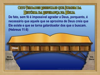 Deus
Morte
Espiritual
Vida
Eterna
De fato, sem fé é impossível agradar a Deus, porquanto, é
necessário que aquele que se aproxima de Deus creia que
Ele existe e que se torna galardoador dos que o buscam.
(Hebreus 11:6)
 
