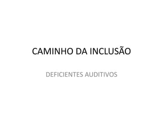 CAMINHO DA INCLUSÃO
DEFICIENTES AUDITIVOS
 