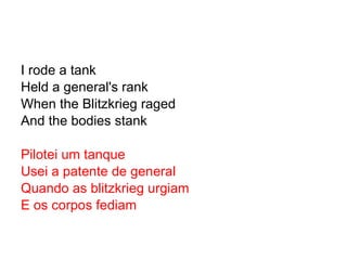 I rode a tank Held a general's rank When the Blitzkrieg raged And the bodies stank Pilotei um tanque Usei a patente de general Quando as blitzkrieg urgiam E os corpos fediam 