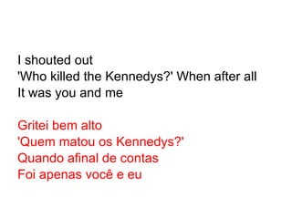 I shouted out 'Who killed the Kennedys?' When after all It was you and me Gritei bem alto 'Quem matou os Kennedys?' Quando afinal de contas Foi apenas você e eu 