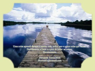 Umacoisaaprendidurante a minhavida, sofrernao e a piorcoisaqueexiste.Desobedecer a Deus e a pior de todas  as coisas.Sinceramente,Fernanda Torres/2010fftorres65@hotmail.com