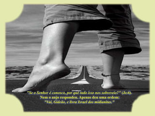 "Se o Senhor é conosco, por quê tudo isso nos sobreveio?" (Jz.6).Nem o anjo respondeu. Apenas deu uma ordem: "Vai, Gideão, e livra Israel dos midianitas."