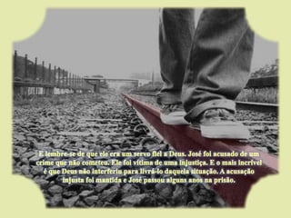 E lembre-se de que ele era um servo fiel a Deus. José foi acusado de um crime que não cometeu. Ele foi vítima de uma injustiça. E o mais incrível é que Deus não interferiu para livrá-lo daquela situação. A acusação injusta foi mantida e José passou alguns anos na prisão.