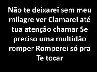 Não te deixarei sem meu
milagre ver Clamarei até
tua atenção chamar Se
preciso uma multidão
romper Romperei só pra
Te tocar
 