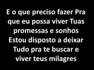 E o que preciso fazer Pra
que eu possa viver Tuas
promessas e sonhos
Estou disposto a deixar
Tudo pra te buscar e
viver teus milagres
 