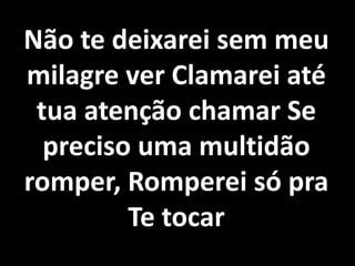 Não te deixarei sem meu
milagre ver Clamarei até
tua atenção chamar Se
preciso uma multidão
romper, Romperei só pra
Te tocar
 