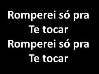 Romperei só pra
Te tocar
Romperei só pra
Te tocar
 