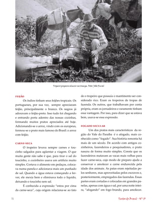 Tropeiro prepara almoço na trempe. Foto: João Rural



     feijão                                                   de o tropeiro que possuía o mantimento ser con-
            Os índios tinham seus feijões tropicais. Os       siderado rico. Eram os tropeiros de tropas de
     portugueses, por sua vez, sempre apreciaram              fazenda. Os outros, que trabalhavam por conta
     feijão, principalmente o branco. Os negros já            própria, eram os jornadeiros e raramente tinham
     adoravam o feijão-preto. Isso tudo foi chegando          essa vantagem. Por isso, para dizer que se estava
     e entrando porta adentro das nossas cozinhas,            bem, usava-se essa expressão.
     formando muitos pratos apreciados até hoje.
     Adicionando-se o arroz, vindo com os europeus,           fogado secular
     formou-se o prato mais famoso do Brasil: o arroz                Um dos pratos mais característicos da re-
     com feijão.                                              gião do Vale do Paraíba é o afogado, mais co-
                                                              nhecido como ”fogado”. Sua história remonta há
     carne-seca                                               mais de um século. De acordo com antigos co-
            O tropeiro levava sempre carnes e tou-            zinheiros, fazendeiros e pesquisadores, o prato
     cinho salgados para agüentar a viagem. O que             nasceu de forma muito simples. Consta que os
     muita gente não sabe é que, para tirar o sal do          fazendeiros matavam as vacas mais velhas para
     toucinho, o cozinheiro usava um artifício muito          fazer carne-seca, cujo modo de preparo ajuda a
     simples. Cortava o alimento em pedaços, coloca-          conservar e amolecer a carne endurecida pela
     va numa panela e adicionava mais um punhado              idade dos animais. As patas eram rejeitadas pe-
     de sal. Quando a água estava começando a fer-            los senhores, mas aproveitadas pelos escravos e,
     ver, ele mexia bem e eliminava todo o líquido,           posteriormente, empregados das fazendas. Essas
     deixando o toucinho sem sal.                             partes eram cortadas e colocadas em grandes pa-
            É conhecida a expressão “estou por cima           nelas, apenas com água e sal, por uma noite intei-
     da carne-seca”, cuja origem relaciona-se ao fato         ra, “afogando” em fogo brando, para amolecer.


76                                                                                          Textos do Brasil . Nº 13
 