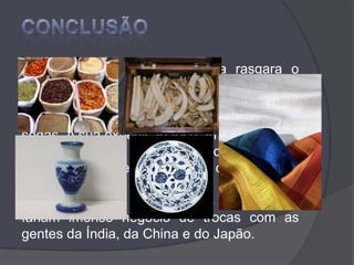 CONCLUSÃOA Viagem de Vasco da Gama rasgara o caminho para a terra onde havia riquezas sem fim: especiarias, marfins, porcelanas, faianças e sedas. A sua expedição foi o arranque de um processo que iria estabelecer relações afortunadas entre o Ocidente e o Oriente.Daí em diante, os mercados portugueses fariam imenso negócio de trocas com as gentes da Índia, da China e do Japão.