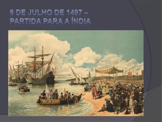 8 de Julho de 1497 –    PARTIDA PARA A ÍNDIAD. Manuel entregava a Vasco da Gama o comando de uma pequena armada, confiando totalmente nas boas qualidades de chefia que tinha este jovem capitão-mor.No dia da partida soprava vento favorável quando Vasco da Gama mandou levantar âncoras e desfraldar velas.