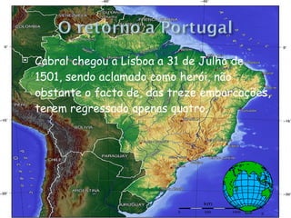 Cabral chegou a Lisboa a 31 de Julho de 1501, sendo aclamado como herói, não obstante o facto de, das treze embarcações, terem regressado apenas quatro. 