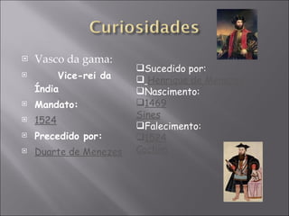Vasco da gama: Vice-rei da Índia  Mandato: 1524 Precedido por: Duarte de Menezes Sucedido por: Henrique de Menezes Nascimento: 1469 Sines Falecimento: 1524 Cochim 