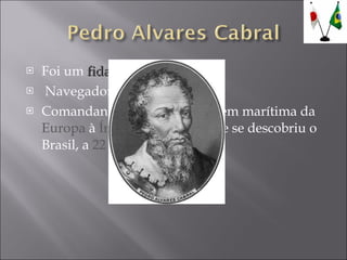 Foi um  fidalgo.  Navegador português.  Comandante da segunda viagem marítima da  Europa  à  Índia , viagem em que se descobriu o Brasil, a  22 de Abril de 1500 . 