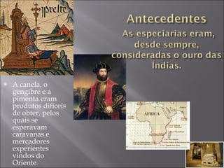 A canela, o gengibre e a pimenta eram produtos difíceis de obter, pelos quais se esperavam caravanas e mercadores experientes vindos do Oriente . 
