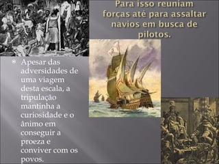 Apesar das adversidades de uma viagem desta escala, a tripulação mantinha a curiosidade e o ânimo em conseguir a proeza e conviver com os povos.  