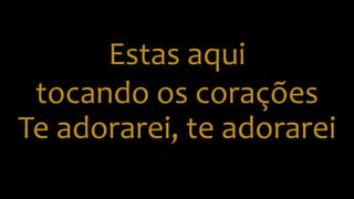 Estas aqui
tocando os corações
Te adorarei, te adorarei
 