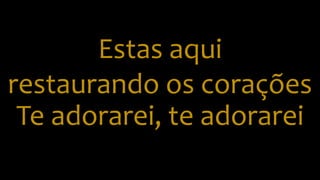 Estas aqui
restaurando os corações
Te adorarei, te adorarei
 