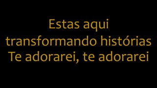 Estas aqui
transformando histórias
Te adorarei, te adorarei
 