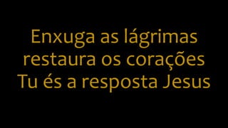 Enxuga as lágrimas
restaura os corações
Tu és a resposta Jesus
 