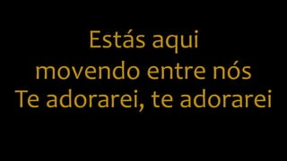 Estás aqui
movendo entre nós
Te adorarei, te adorarei
 