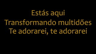 Estás aqui
Transformando multidões
Te adorarei, te adorarei
 