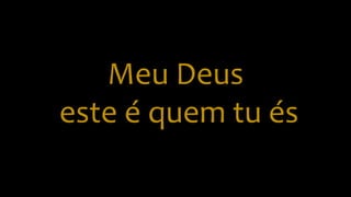 Meu Deus
este é quem tu és
 