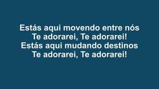 Estás aqui movendo entre nós
Te adorarei, Te adorarei!
Estás aqui mudando destinos
Te adorarei, Te adorarei!
 