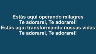 Estás aqui operando milagres
Te adorarei, Te adorarei!
Estás aqui transformando nossas vidas
Te adorarei, Te adorarei!
 