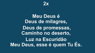 2x
Meu Deus é
Deus de milagres,
Deus de promessas,
Caminho no deserto,
Luz na Escuridão
Meu Deus, esse é quem Tu És.
 