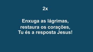 2x
Enxuga as lágrimas,
restaura os corações,
Tu és a resposta Jesus!
 