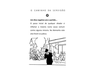 O C A M I N H O D A S E R V I D Ã O
Um Alvo negativo une o partido...
O passo inicial de qualquer ditador é
inflamar a maioria numa causa comum
contra alguma minoria. Na Alemanha este
alvo foram os judeus.
 