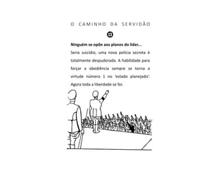 O C A M I N H O D A S E R V I D Ã O
Ninguém se opõe aos planos do líder...
Seria suicídio; uma nova polícia secreta é
totalmente despudorada. A habilidade para
forçar a obediência sempre se torna a
virtude número 1 no ‘estado planejado’.
Agora toda a liberdade se foi.
 