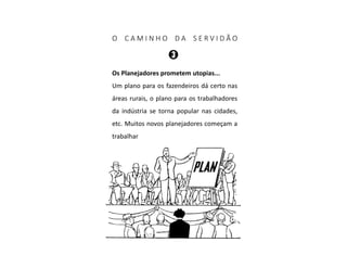 O C A M I N H O D A S E R V I D Ã O
Os Planejadores prometem utopias...
Um plano para os fazendeiros dá certo nas
áreas rurais, o plano para os trabalhadores
da indústria se torna popular nas cidades,
etc. Muitos novos planejadores começam a
trabalhar
 