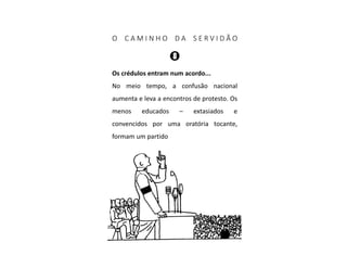 O C A M I N H O D A S E R V I D Ã O
Os crédulos entram num acordo...
No meio tempo, a confusão nacional
aumenta e leva a encontros de protesto. Os
menos educados – extasiados e
convencidos por uma oratória tocante,
formam um partido
 